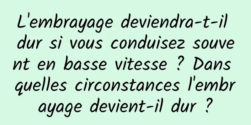 L'embrayage deviendra-t-il dur si vous conduisez souvent en basse vitesse ? Dans quelles circonstances l'embrayage devient-il dur ?