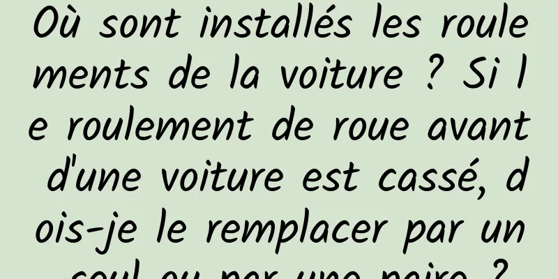 Où sont installés les roulements de la voiture ? Si le roulement de roue avant d'une voiture est cassé, dois-je le remplacer par un seul ou par une paire ?