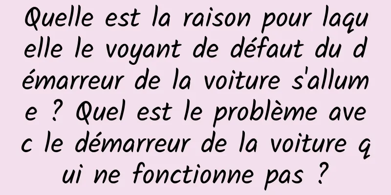 Quelle est la raison pour laquelle le voyant de défaut du démarreur de la voiture s'allume ? Quel est le problème avec le démarreur de la voiture qui ne fonctionne pas ?