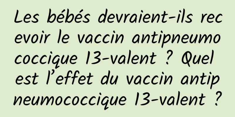 Les bébés devraient-ils recevoir le vaccin antipneumococcique 13-valent ? Quel est l’effet du vaccin antipneumococcique 13-valent ?