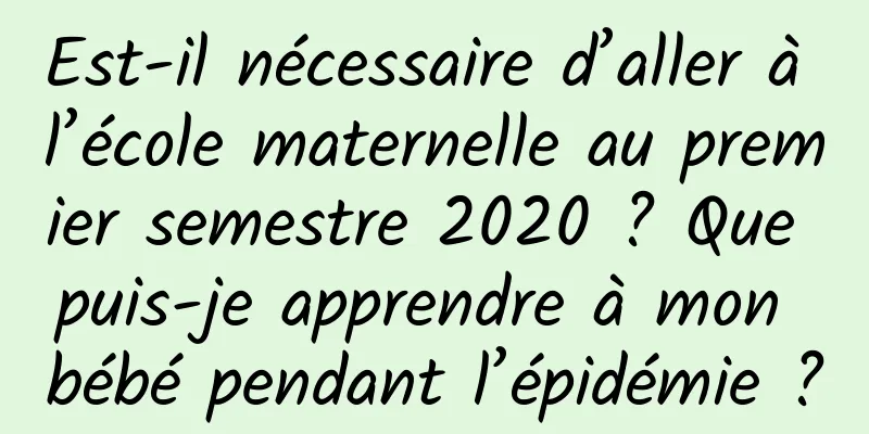 Est-il nécessaire d’aller à l’école maternelle au premier semestre 2020 ? Que puis-je apprendre à mon bébé pendant l’épidémie ?