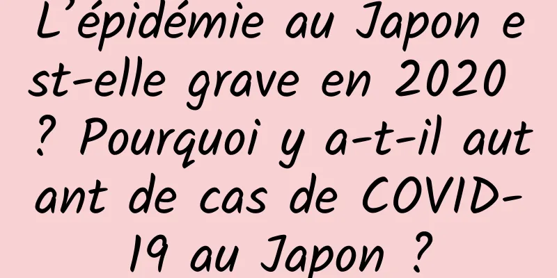 L’épidémie au Japon est-elle grave en 2020 ? Pourquoi y a-t-il autant de cas de COVID-19 au Japon ?