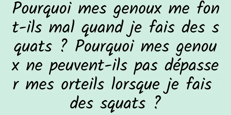 Pourquoi mes genoux me font-ils mal quand je fais des squats ? Pourquoi mes genoux ne peuvent-ils pas dépasser mes orteils lorsque je fais des squats ?