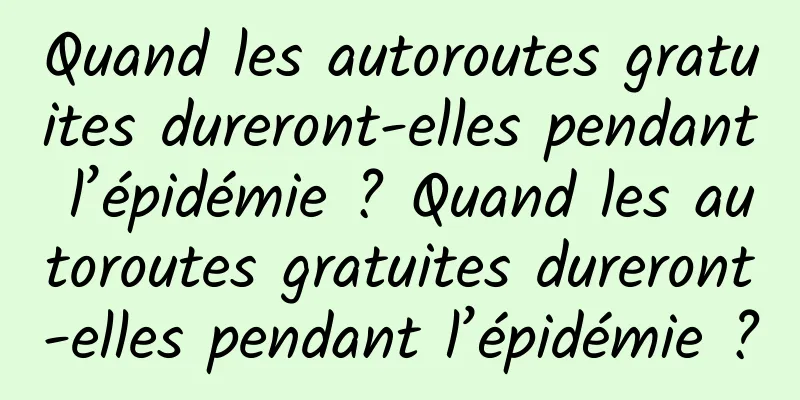 Quand les autoroutes gratuites dureront-elles pendant l’épidémie ? Quand les autoroutes gratuites dureront-elles pendant l’épidémie ?