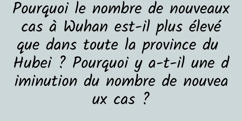 Pourquoi le nombre de nouveaux cas à Wuhan est-il plus élevé que dans toute la province du Hubei ? Pourquoi y a-t-il une diminution du nombre de nouveaux cas ?