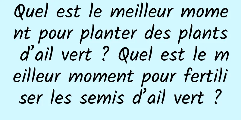 Quel est le meilleur moment pour planter des plants d’ail vert ? Quel est le meilleur moment pour fertiliser les semis d’ail vert ?