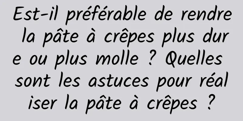 Est-il préférable de rendre la pâte à crêpes plus dure ou plus molle ? Quelles sont les astuces pour réaliser la pâte à crêpes ?