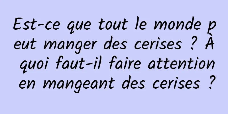 Est-ce que tout le monde peut manger des cerises ? À quoi faut-il faire attention en mangeant des cerises ?