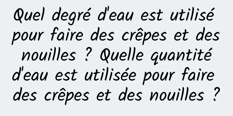Quel degré d'eau est utilisé pour faire des crêpes et des nouilles ? Quelle quantité d'eau est utilisée pour faire des crêpes et des nouilles ?