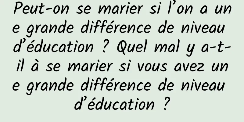 Peut-on se marier si l’on a une grande différence de niveau d’éducation ? Quel mal y a-t-il à se marier si vous avez une grande différence de niveau d’éducation ?
