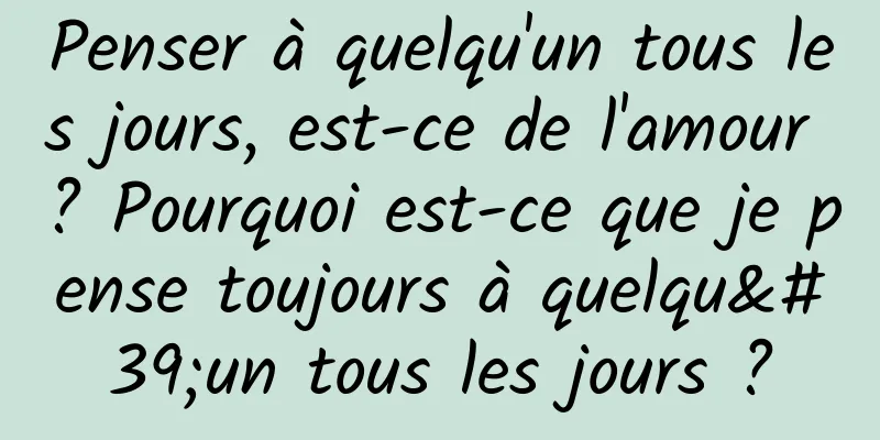 Penser à quelqu'un tous les jours, est-ce de l'amour ? Pourquoi est-ce que je pense toujours à quelqu'un tous les jours ?
