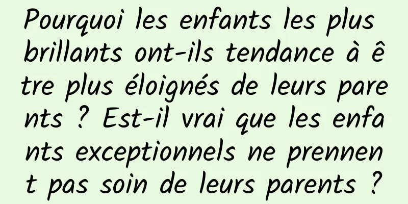 Pourquoi les enfants les plus brillants ont-ils tendance à être plus éloignés de leurs parents ? Est-il vrai que les enfants exceptionnels ne prennent pas soin de leurs parents ?