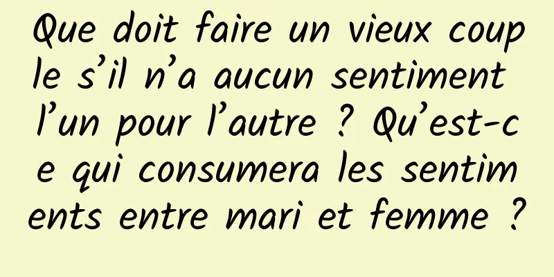 Que doit faire un vieux couple s’il n’a aucun sentiment l’un pour l’autre ? Qu’est-ce qui consumera les sentiments entre mari et femme ?