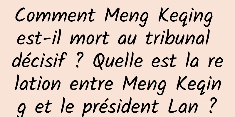 Comment Meng Keqing est-il mort au tribunal décisif ? Quelle est la relation entre Meng Keqing et le président Lan ?