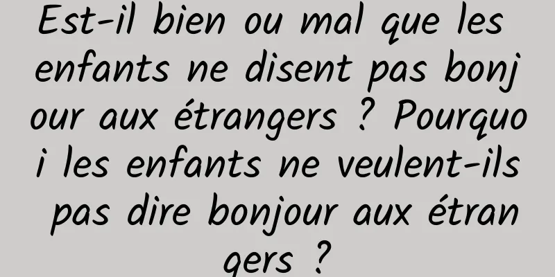 Est-il bien ou mal que les enfants ne disent pas bonjour aux étrangers ? Pourquoi les enfants ne veulent-ils pas dire bonjour aux étrangers ?