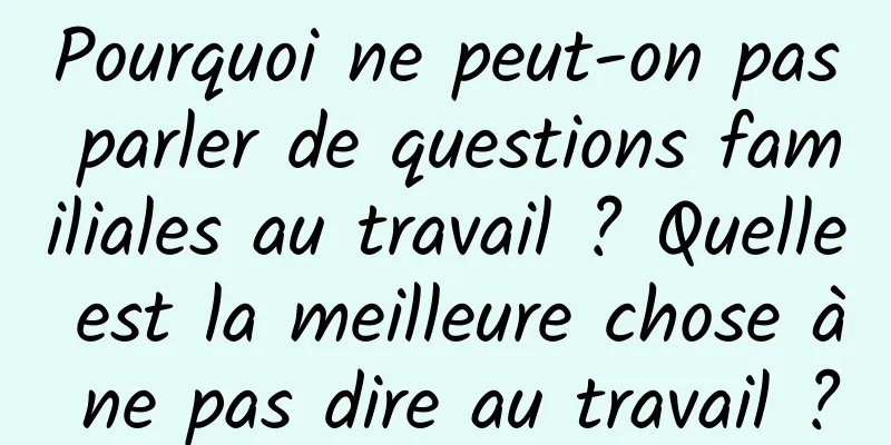 Pourquoi ne peut-on pas parler de questions familiales au travail ? Quelle est la meilleure chose à ne pas dire au travail ?
