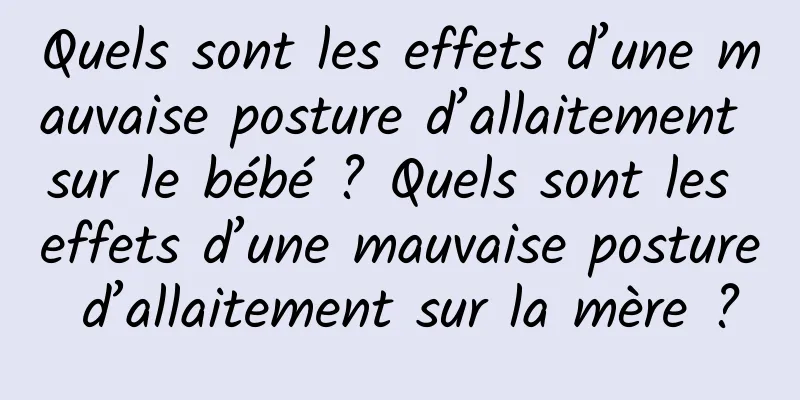 Quels sont les effets d’une mauvaise posture d’allaitement sur le bébé ? Quels sont les effets d’une mauvaise posture d’allaitement sur la mère ?