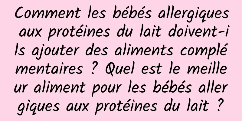 Comment les bébés allergiques aux protéines du lait doivent-ils ajouter des aliments complémentaires ? Quel est le meilleur aliment pour les bébés allergiques aux protéines du lait ?