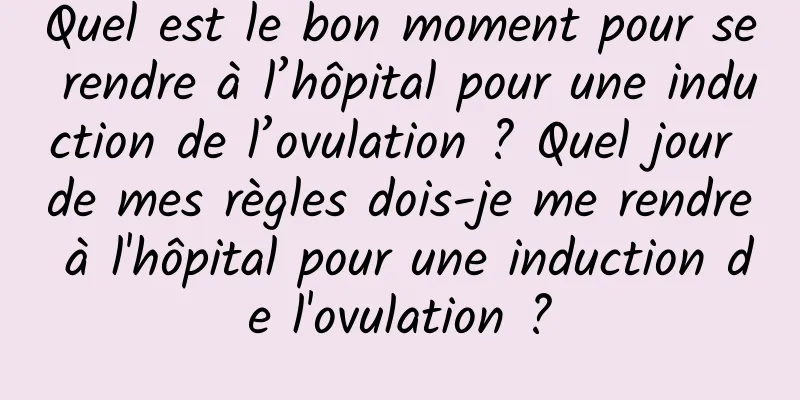 Quel est le bon moment pour se rendre à l’hôpital pour une induction de l’ovulation ? Quel jour de mes règles dois-je me rendre à l'hôpital pour une induction de l'ovulation ?