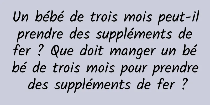 Un bébé de trois mois peut-il prendre des suppléments de fer ? Que doit manger un bébé de trois mois pour prendre des suppléments de fer ?