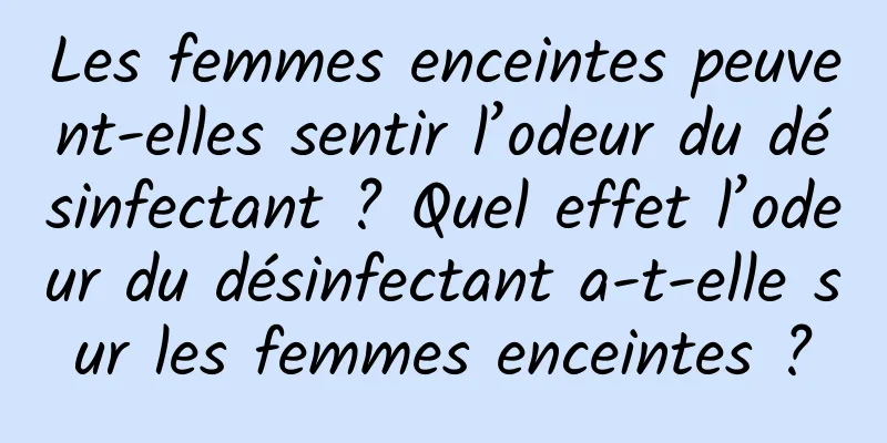 Les femmes enceintes peuvent-elles sentir l’odeur du désinfectant ? Quel effet l’odeur du désinfectant a-t-elle sur les femmes enceintes ?