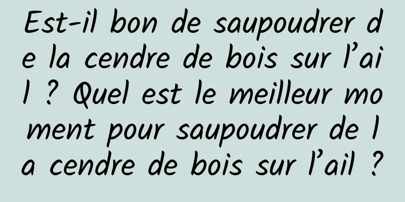 Est-il bon de saupoudrer de la cendre de bois sur l’ail ? Quel est le meilleur moment pour saupoudrer de la cendre de bois sur l’ail ?