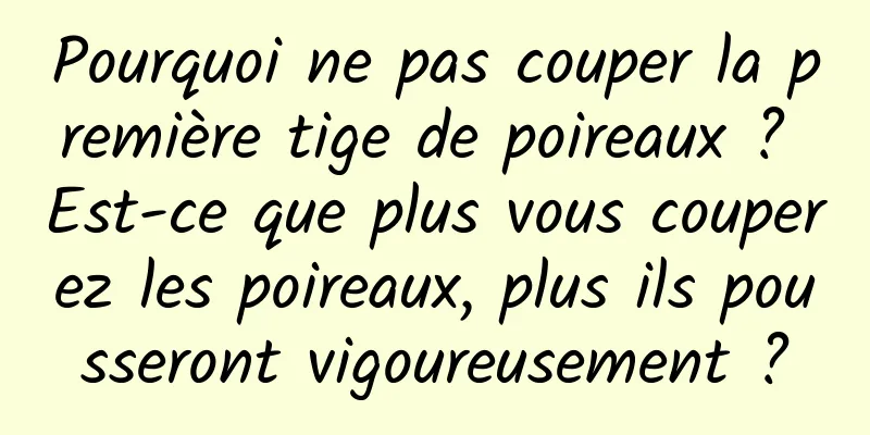 Pourquoi ne pas couper la première tige de poireaux ? Est-ce que plus vous couperez les poireaux, plus ils pousseront vigoureusement ?
