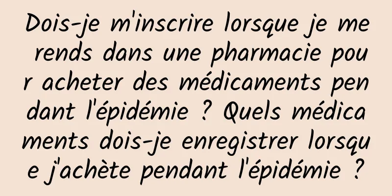 Dois-je m'inscrire lorsque je me rends dans une pharmacie pour acheter des médicaments pendant l'épidémie ? Quels médicaments dois-je enregistrer lorsque j'achète pendant l'épidémie ?