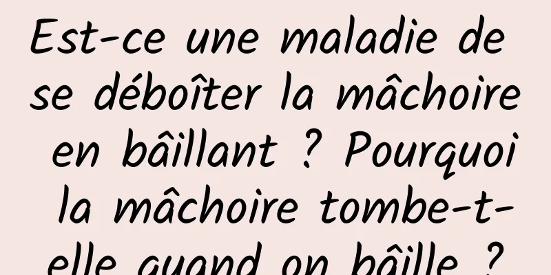 Est-ce une maladie de se déboîter la mâchoire en bâillant ? Pourquoi la mâchoire tombe-t-elle quand on bâille ?