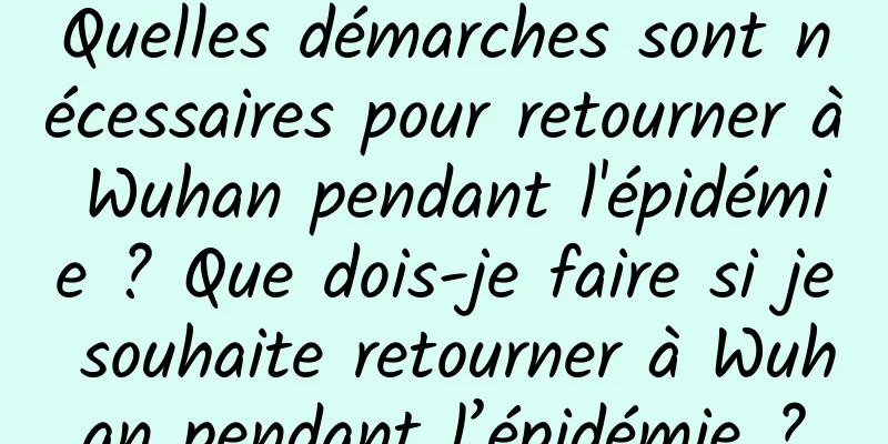 Quelles démarches sont nécessaires pour retourner à Wuhan pendant l'épidémie ? Que dois-je faire si je souhaite retourner à Wuhan pendant l’épidémie ?