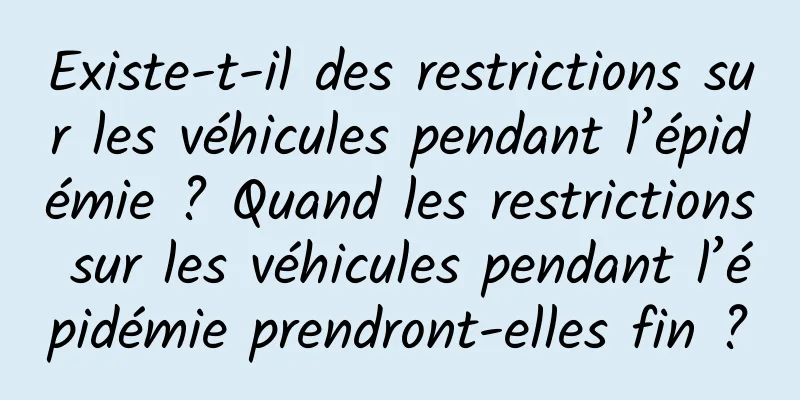 Existe-t-il des restrictions sur les véhicules pendant l’épidémie ? Quand les restrictions sur les véhicules pendant l’épidémie prendront-elles fin ?