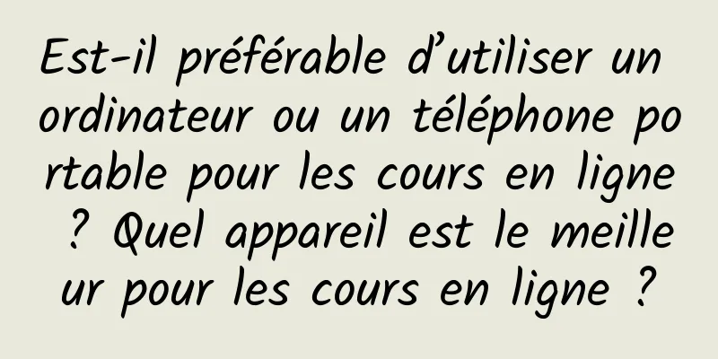 Est-il préférable d’utiliser un ordinateur ou un téléphone portable pour les cours en ligne ? Quel appareil est le meilleur pour les cours en ligne ?