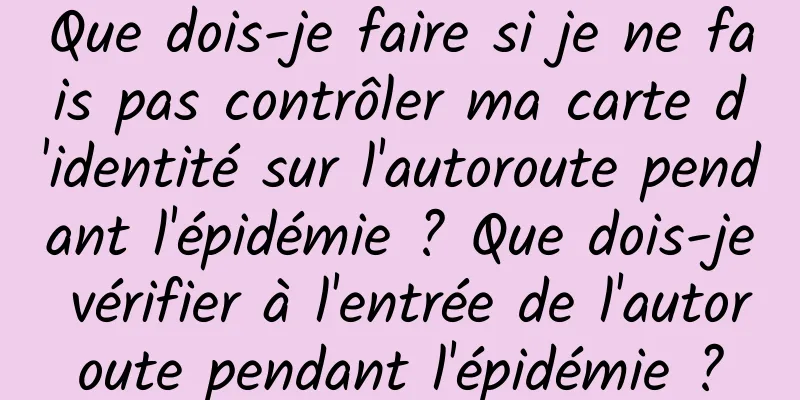 Que dois-je faire si je ne fais pas contrôler ma carte d'identité sur l'autoroute pendant l'épidémie ? Que dois-je vérifier à l'entrée de l'autoroute pendant l'épidémie ?