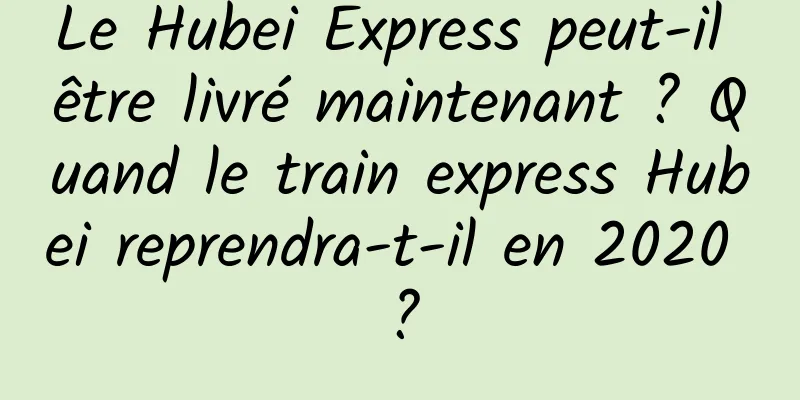Le Hubei Express peut-il être livré maintenant ? Quand le train express Hubei reprendra-t-il en 2020 ?