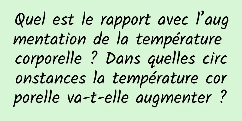 Quel est le rapport avec l’augmentation de la température corporelle ? Dans quelles circonstances la température corporelle va-t-elle augmenter ?