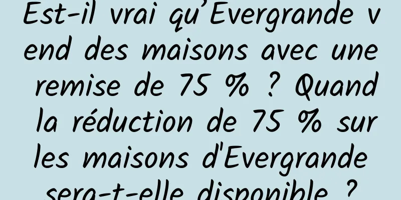 Est-il vrai qu’Evergrande vend des maisons avec une remise de 75 % ? Quand la réduction de 75 % sur les maisons d'Evergrande sera-t-elle disponible ?