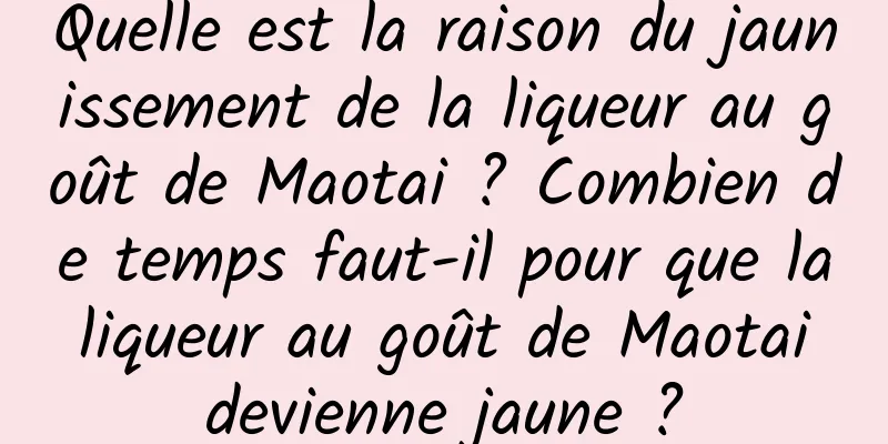 Quelle est la raison du jaunissement de la liqueur au goût de Maotai ? Combien de temps faut-il pour que la liqueur au goût de Maotai devienne jaune ?