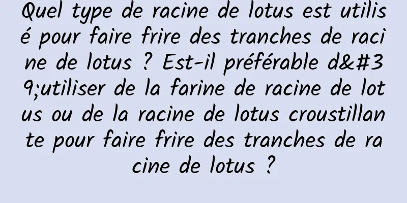 Quel type de racine de lotus est utilisé pour faire frire des tranches de racine de lotus ? Est-il préférable d'utiliser de la farine de racine de lotus ou de la racine de lotus croustillante pour faire frire des tranches de racine de lotus ?