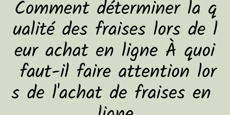 Comment déterminer la qualité des fraises lors de leur achat en ligne À quoi faut-il faire attention lors de l'achat de fraises en ligne