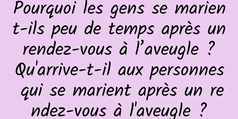Pourquoi les gens se marient-ils peu de temps après un rendez-vous à l’aveugle ? Qu'arrive-t-il aux personnes qui se marient après un rendez-vous à l'aveugle ?
