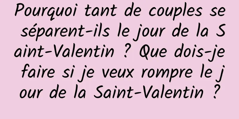 Pourquoi tant de couples se séparent-ils le jour de la Saint-Valentin ? Que dois-je faire si je veux rompre le jour de la Saint-Valentin ?