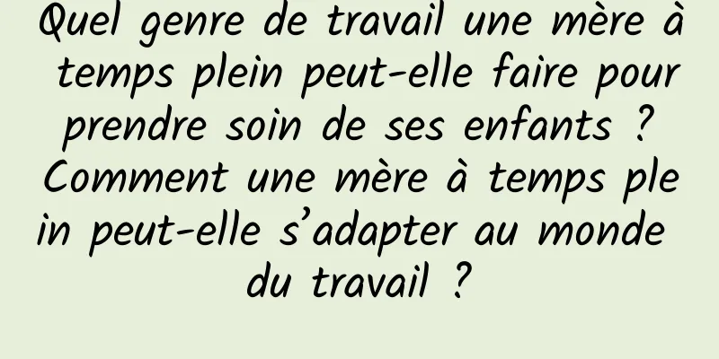 Quel genre de travail une mère à temps plein peut-elle faire pour prendre soin de ses enfants ? Comment une mère à temps plein peut-elle s’adapter au monde du travail ?