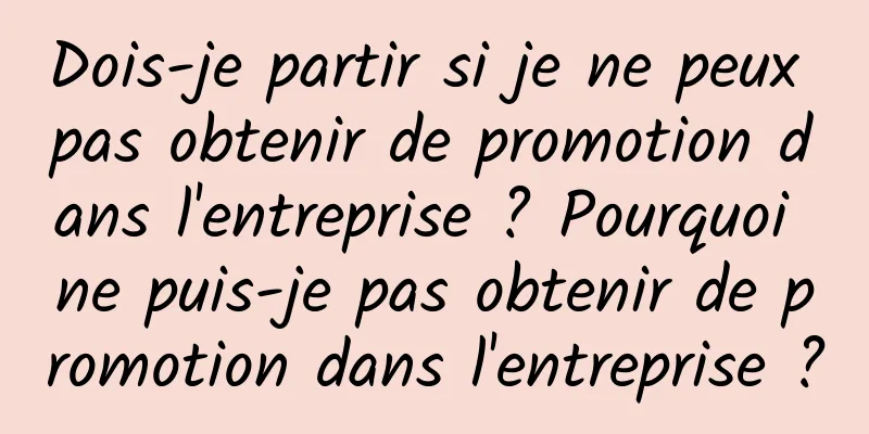 Dois-je partir si je ne peux pas obtenir de promotion dans l'entreprise ? Pourquoi ne puis-je pas obtenir de promotion dans l'entreprise ?