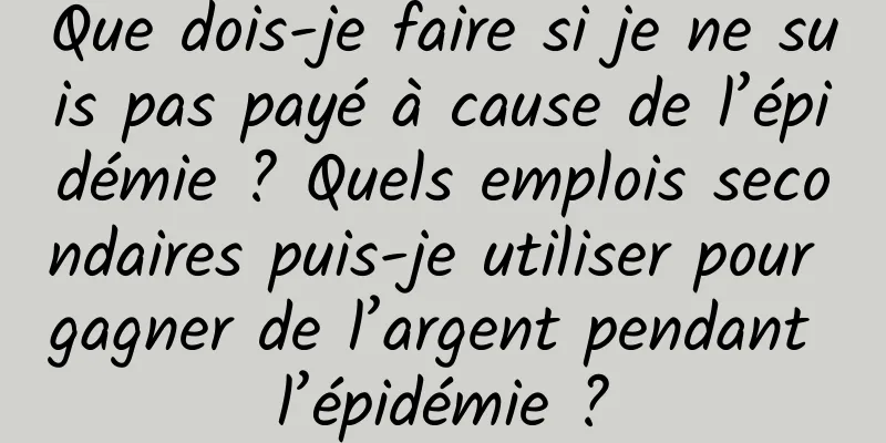 Que dois-je faire si je ne suis pas payé à cause de l’épidémie ? Quels emplois secondaires puis-je utiliser pour gagner de l’argent pendant l’épidémie ?