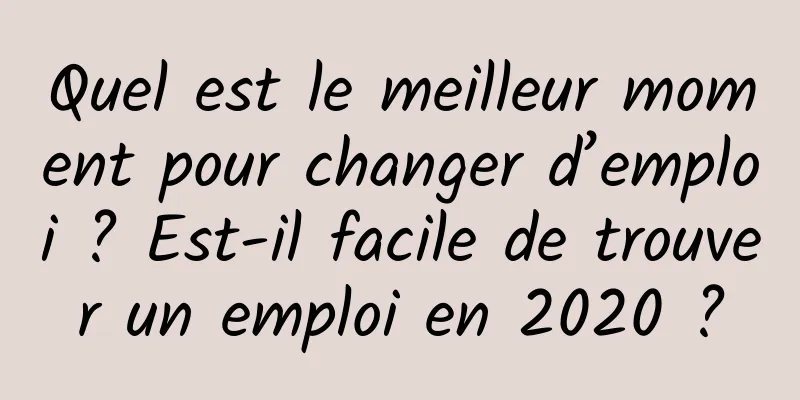 Quel est le meilleur moment pour changer d’emploi ? Est-il facile de trouver un emploi en 2020 ?