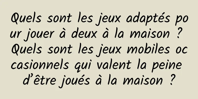 Quels sont les jeux adaptés pour jouer à deux à la maison ? Quels sont les jeux mobiles occasionnels qui valent la peine d’être joués à la maison ?