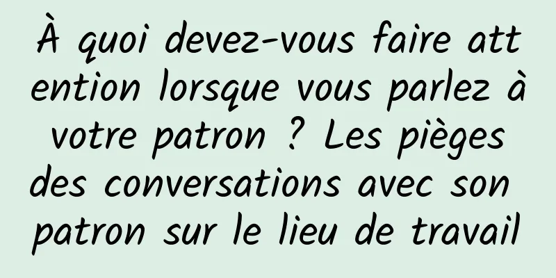 À quoi devez-vous faire attention lorsque vous parlez à votre patron ? Les pièges des conversations avec son patron sur le lieu de travail
