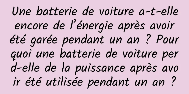 Une batterie de voiture a-t-elle encore de l’énergie après avoir été garée pendant un an ? Pourquoi une batterie de voiture perd-elle de la puissance après avoir été utilisée pendant un an ?