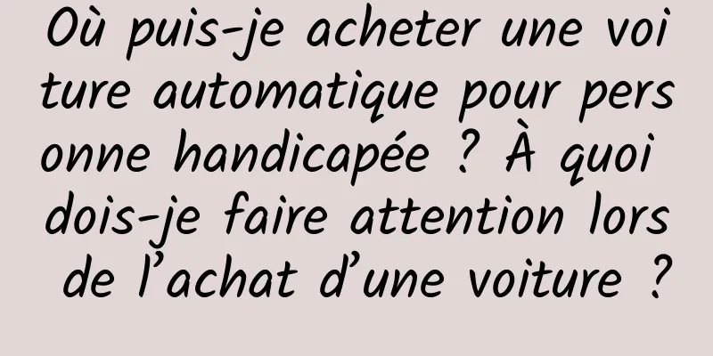 Où puis-je acheter une voiture automatique pour personne handicapée ? À quoi dois-je faire attention lors de l’achat d’une voiture ?