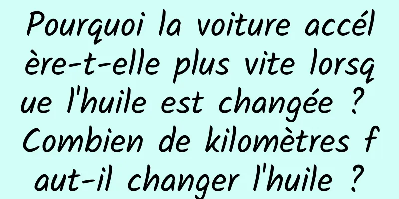 Pourquoi la voiture accélère-t-elle plus vite lorsque l'huile est changée ? Combien de kilomètres faut-il changer l'huile ?